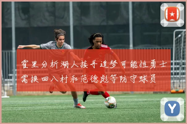 霍里分析湖人接手追梦可能性勇士需换回八村和范德彪等防守球员