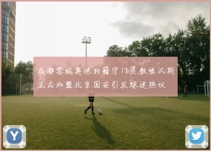 成都蓉城奥地利籍守门员教练汉斯正式加盟北京国安引发球迷热议