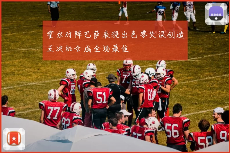 霍尔对阵巴萨表现出色零失误创造五次机会成全场最佳