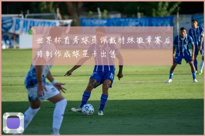 世界杯首秀球员佩戴特殊徽章赛后将制作成球星卡出售