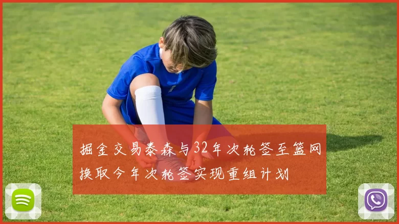 掘金交易泰森与32年次轮签至篮网换取今年次轮签实现重组计划