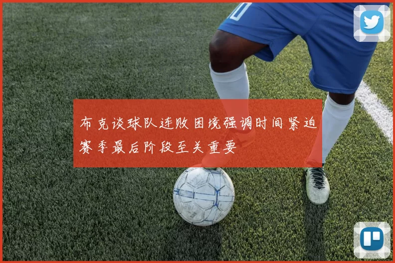 布克谈球队连败困境强调时间紧迫赛季最后阶段至关重要