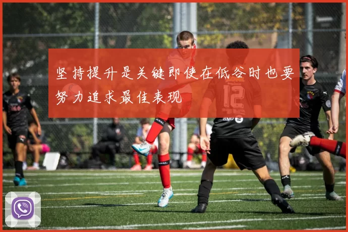 坚持提升是关键即使在低谷时也要努力追求最佳表现