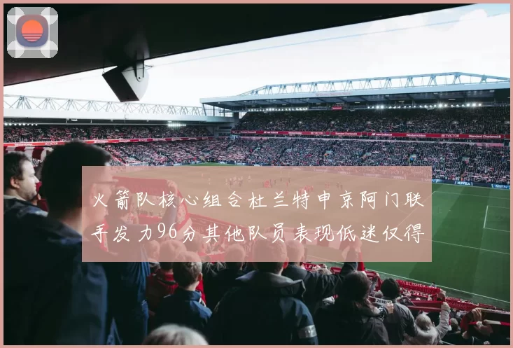 火箭队核心组合杜兰特申京阿门联手发力96分其他队员表现低迷仅得28分