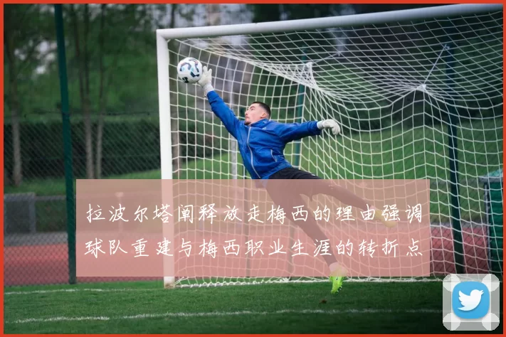拉波尔塔阐释放走梅西的理由强调球队重建与梅西职业生涯的转折点
