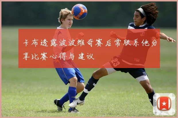 卡布透露波波维奇赛后常联系他分享比赛心得与建议