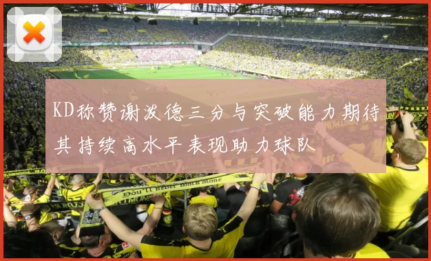 KD称赞谢泼德三分与突破能力期待其持续高水平表现助力球队
