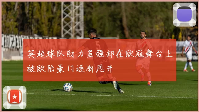 英超球队财力虽强却在欧冠舞台上被欧陆豪门逐渐甩开