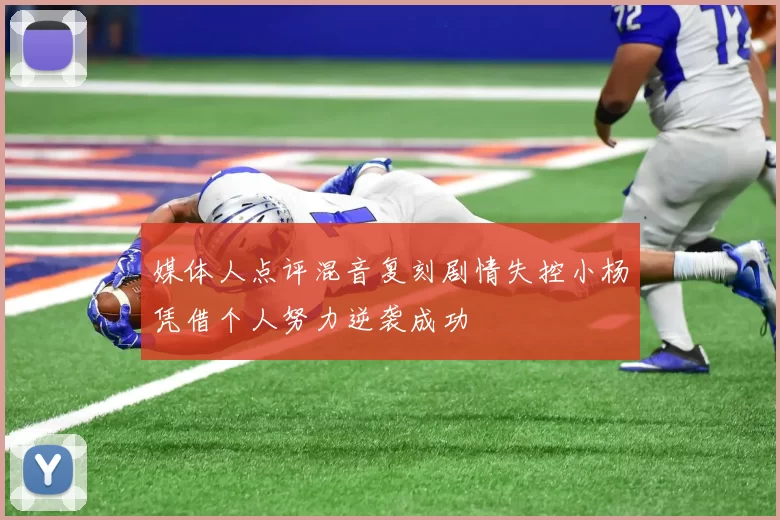 媒体人点评混音复刻剧情失控小杨凭借个人努力逆袭成功