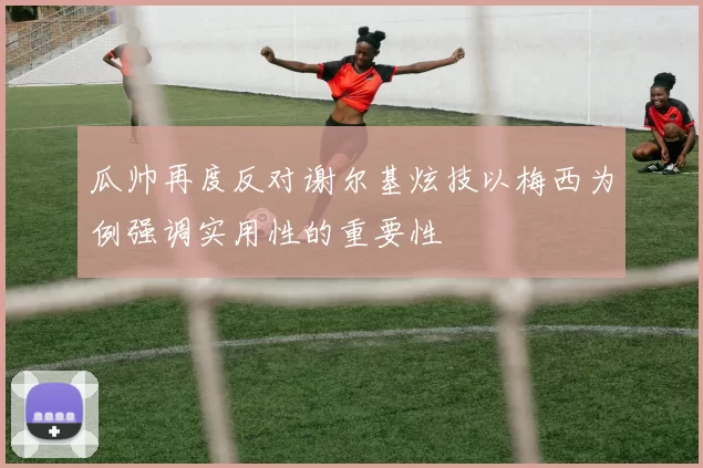 瓜帅再度反对谢尔基炫技以梅西为例强调实用性的重要性