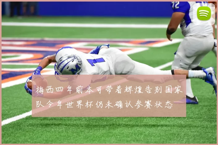 梅西四年前本可带着辉煌告别国家队今年世界杯仍未确认参赛状态