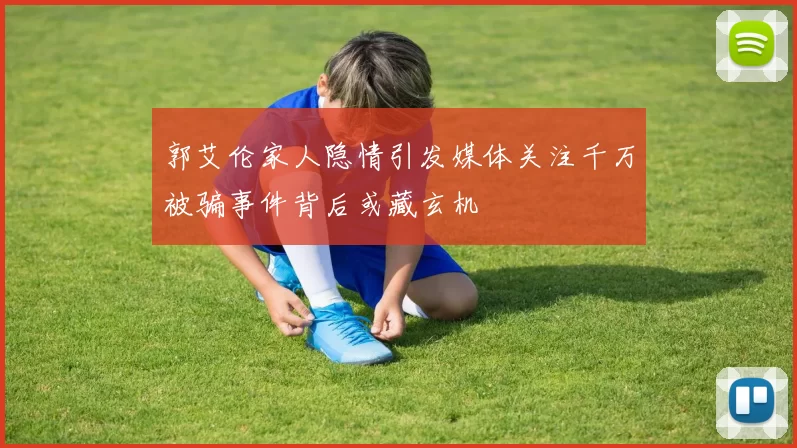 郭艾伦家人隐情引发媒体关注千万被骗事件背后或藏玄机