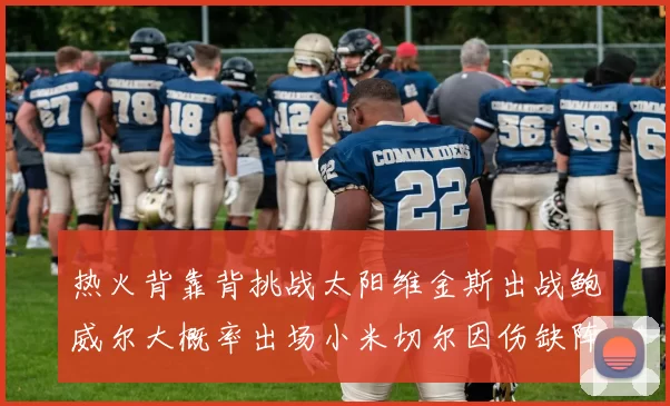 热火背靠背挑战太阳维金斯出战鲍威尔大概率出场小米切尔因伤缺阵