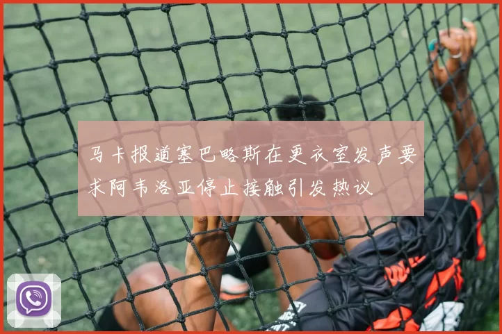 马卡报道塞巴略斯在更衣室发声要求阿韦洛亚停止接触引发热议