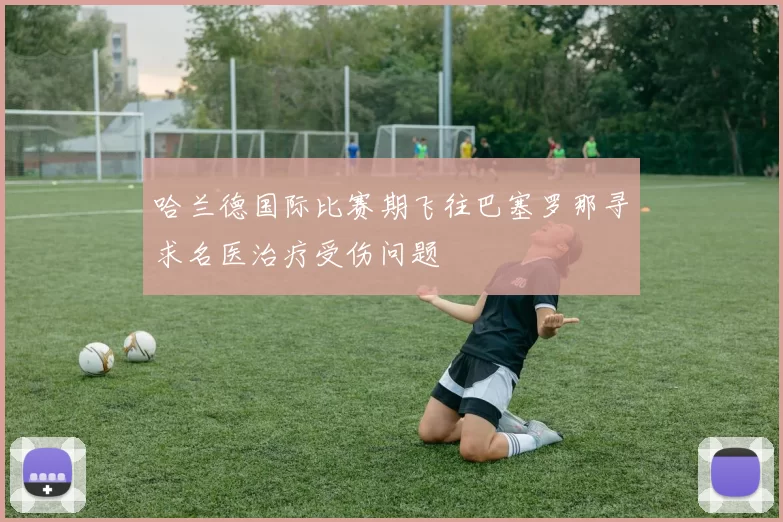 哈兰德国际比赛期飞往巴塞罗那寻求名医治疗受伤问题