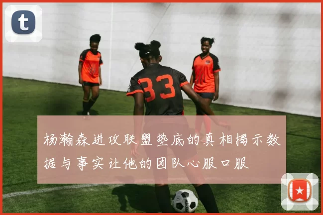 杨瀚森进攻联盟垫底的真相揭示数据与事实让他的团队心服口服