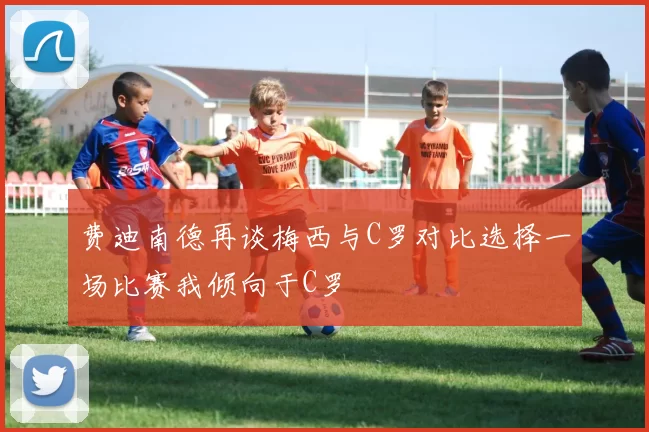 费迪南德再谈梅西与C罗对比选择一场比赛我倾向于C罗