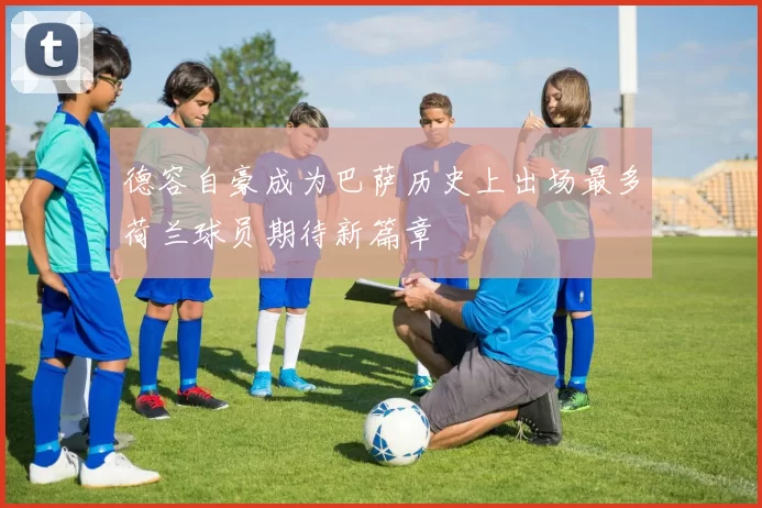 德容自豪成为巴萨历史上出场最多荷兰球员期待新篇章