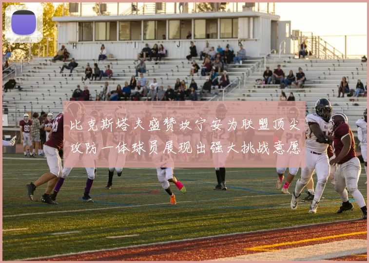比克斯塔夫盛赞坎宁安为联盟顶尖攻防一体球员展现出强大挑战意愿