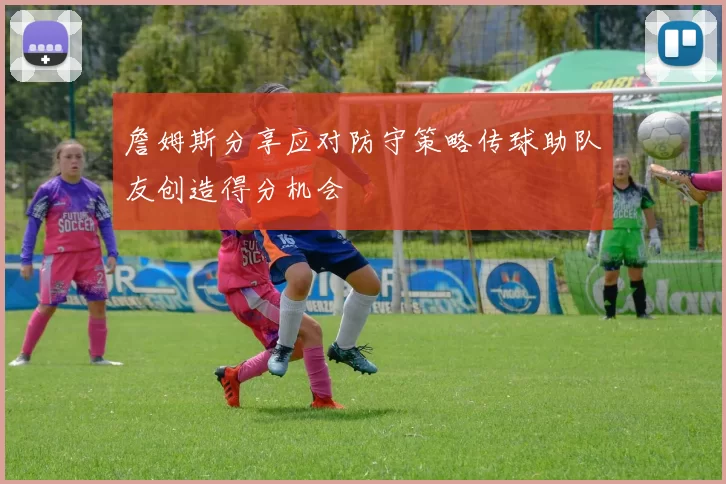 詹姆斯分享应对防守策略传球助队友创造得分机会