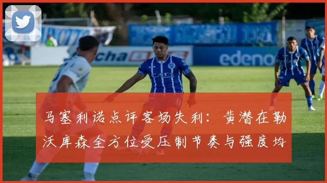 马塞利诺点评客场失利：黄潜在勒沃库森全方位受压制节奏与强度均不敌对手
