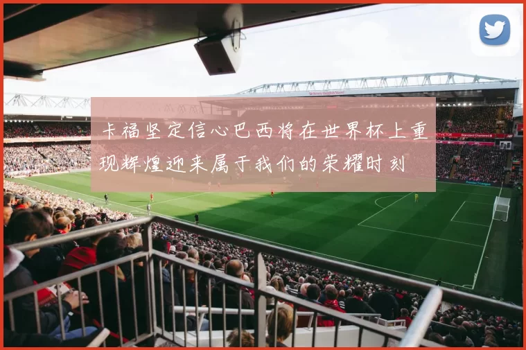 卡福坚定信心巴西将在世界杯上重现辉煌迎来属于我们的荣耀时刻