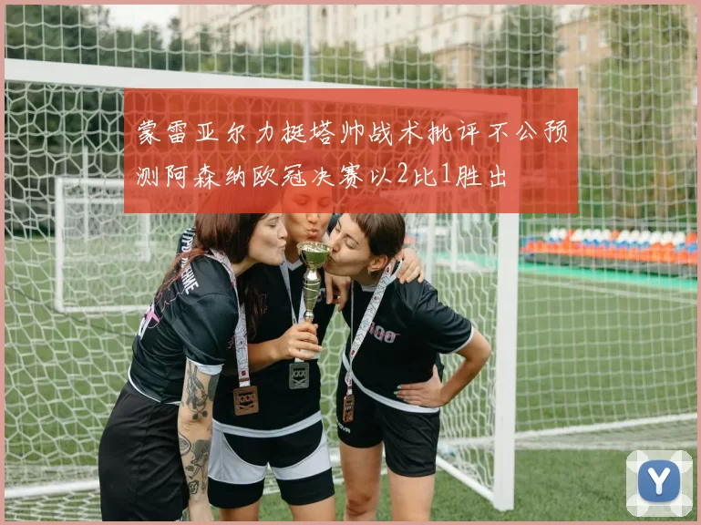 蒙雷亚尔力挺塔帅战术批评不公预测阿森纳欧冠决赛以2比1胜出