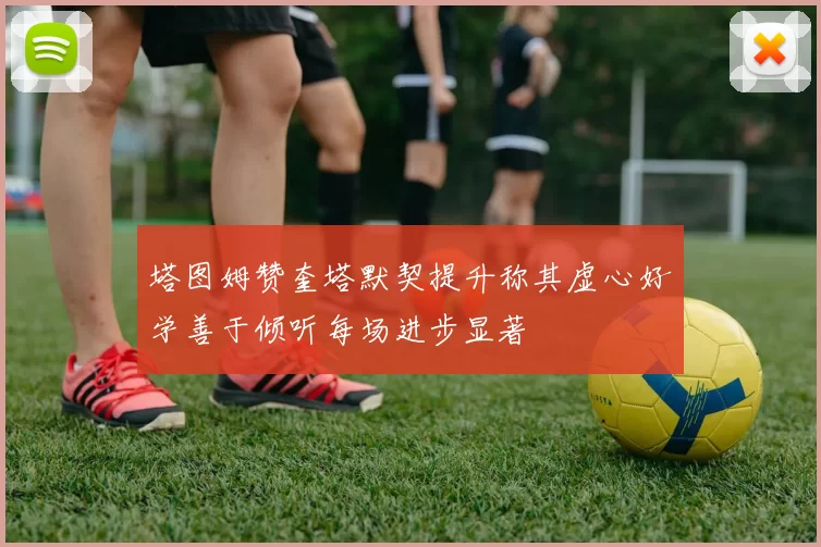 塔图姆赞奎塔默契提升称其虚心好学善于倾听每场进步显著