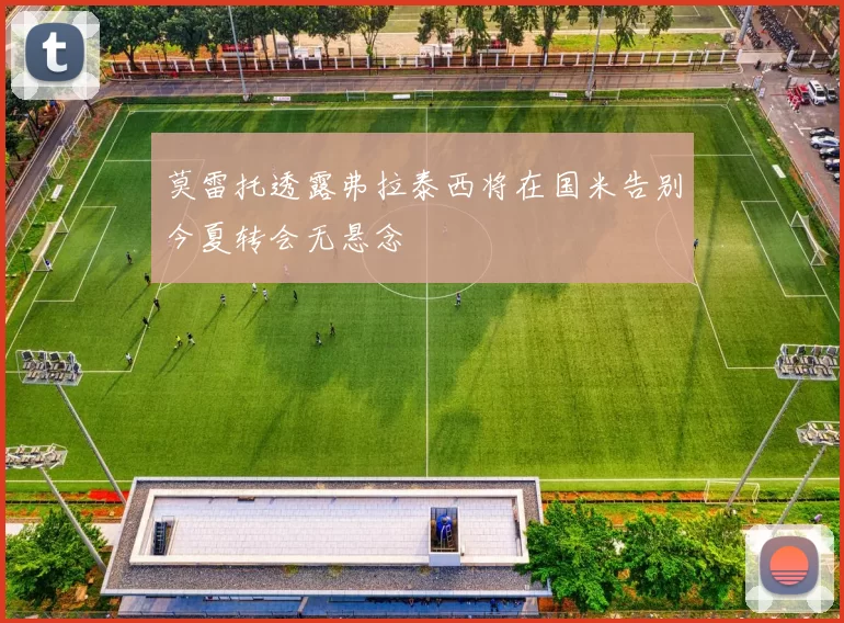 莫雷托透露弗拉泰西将在国米告别今夏转会无悬念