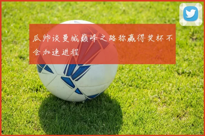 瓜帅谈曼城巅峰之路称赢得奖杯不会加速进程