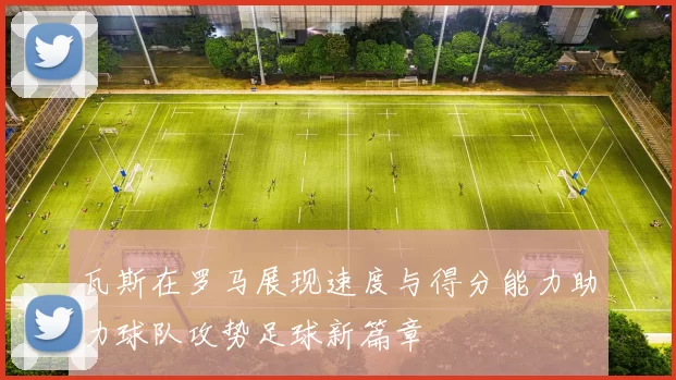 瓦斯在罗马展现速度与得分能力助力球队攻势足球新篇章