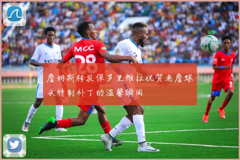 詹姆斯转发保罗里维拉祝贺老詹球衣特制补丁的温馨瞬间