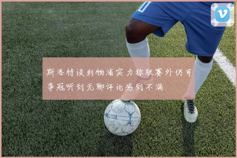 斯洛特谈利物浦实力称联赛外仍可争冠听到无聊评论感到不满