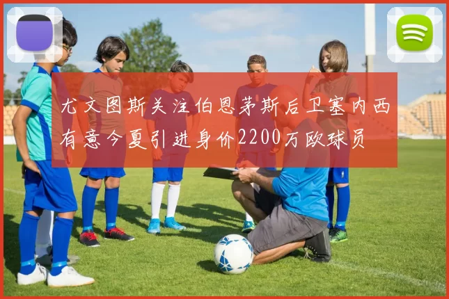 尤文图斯关注伯恩茅斯后卫塞内西有意今夏引进身价2200万欧球员