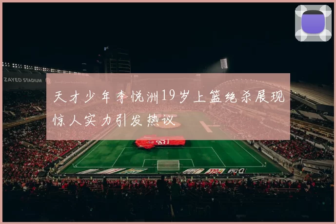 天才少年李悦洲19岁上篮绝杀展现惊人实力引发热议