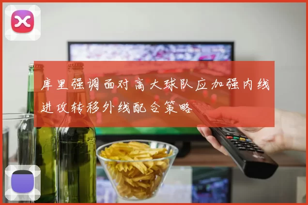 库里强调面对高大球队应加强内线进攻转移外线配合策略