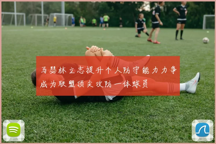 马瑟林立志提升个人防守能力力争成为联盟顶尖攻防一体球员