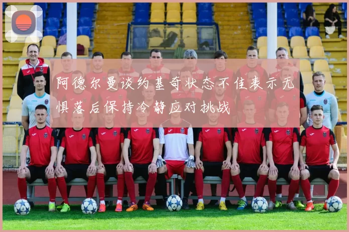 阿德尔曼谈约基奇状态不佳表示无惧落后保持冷静应对挑战