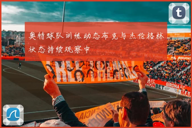 奥特球队训练动态布克与杰伦格林状态持续观察中