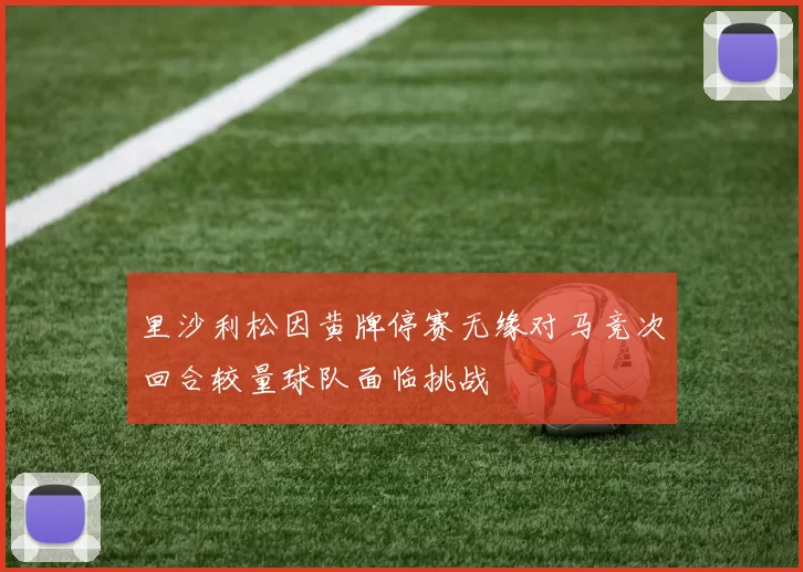 里沙利松因黄牌停赛无缘对马竞次回合较量球队面临挑战
