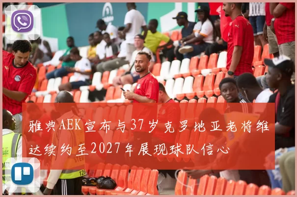 雅典AEK宣布与37岁克罗地亚老将维达续约至2027年展现球队信心