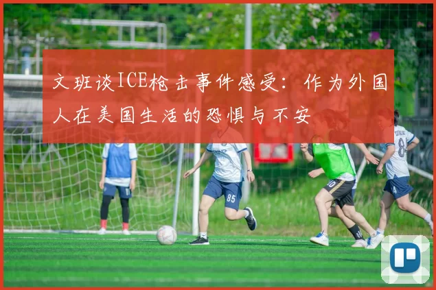 文班谈ICE枪击事件感受：作为外国人在美国生活的恐惧与不安