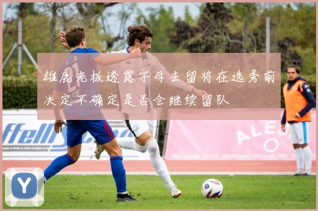 雄鹿老板透露字母去留将在选秀前决定不确定是否会继续留队